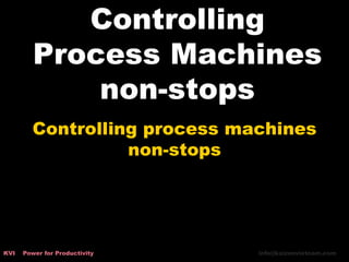 Controlling
Process Machines
non-stops
Controlling process machines
non-stops
KVI Power for Productivity info@kaizenvietnam.com
 