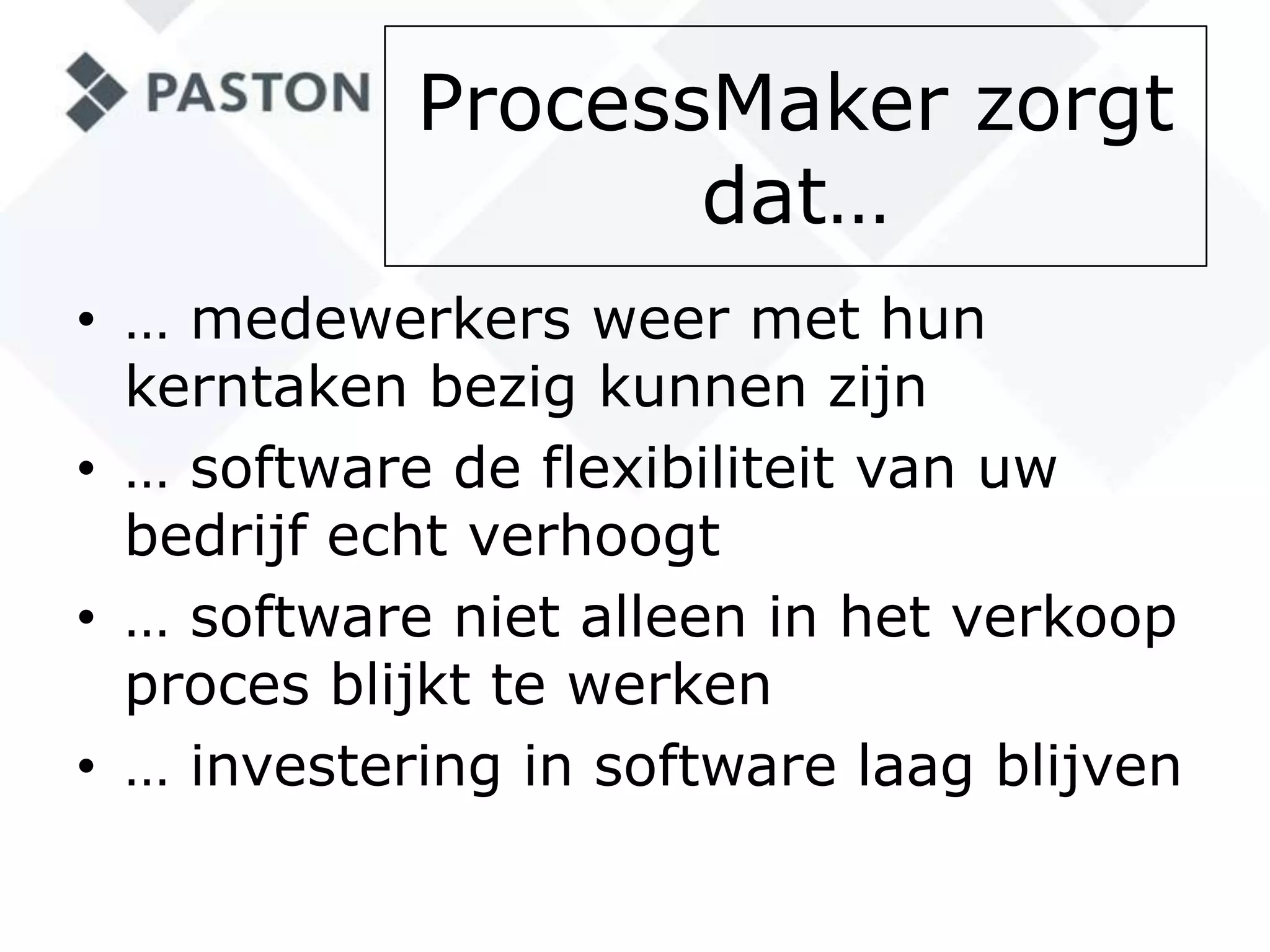 ProcessMaker zorgt dat…… medewerkers weer met hun kerntaken bezig kunnen zijn… software de flexibiliteit van uw bedrijf echt verhoogt… software niet alleen in het verkoop proces blijkt te werken… investering in software laag blijven