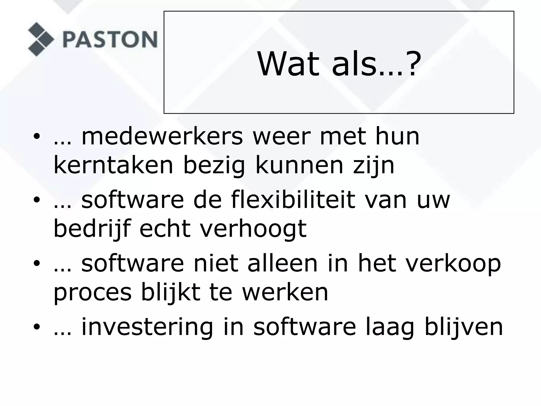 Wat als…?… medewerkers weer met hun kerntaken bezig kunnen zijn… software de flexibiliteit van uw bedrijf echt verhoogt… software niet alleen in het verkoop proces blijkt te werken… investering in software laag blijven