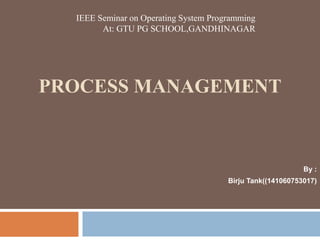 PROCESS MANAGEMENT
By :
Birju Tank((141060753017)
IEEE Seminar on Operating System Programming
At: GTU PG SCHOOL,GANDHINAGAR
 