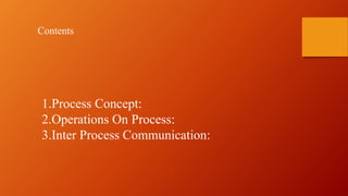 1.Process Concept:
2.Operations On Process:
3.Inter Process Communication:
Contents
 
