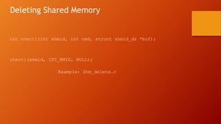 Deleting Shared Memory
int shmctl(int shmid, int cmd, struct shmid_ds *buf);
shmctl(shmid, IPC_RMID, NULL);
Example: Shm_delete.c
 