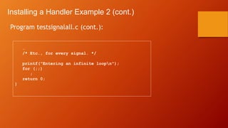 Installing a Handler Example 2 (cont.)
Program testsignalall.c (cont.):
…
/* Etc., for every signal. */
printf("Entering an infinite loopn");
for (;;)
;
return 0;
}
 