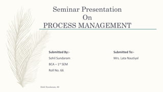 Seminar Presentation
On
PROCESS MANAGEMENT
Submitted By:-
Sohil Sundaram
BCA – 1st SEM
Roll No. 66
Submitted To:-
Mrs. Lata Nautiyal
Sohil Sundaram, 66
 