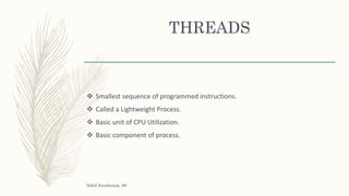 THREADS
 Smallest sequence of programmed instructions.
 Called a Lightweight Process.
 Basic unit of CPU Utilization.
 Basic component of process.
Sohil Sundaram, 66
 