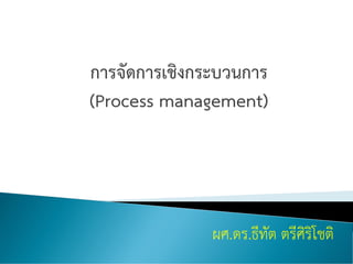 การจัดการเชิงกระบวนการ
(Process management)
ผศ.ดร.ธีทัต ตรีศิริโชติ
 