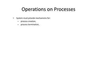Operations on Processes
• System must provide mechanisms for:
– process creation,
– process termination,
 