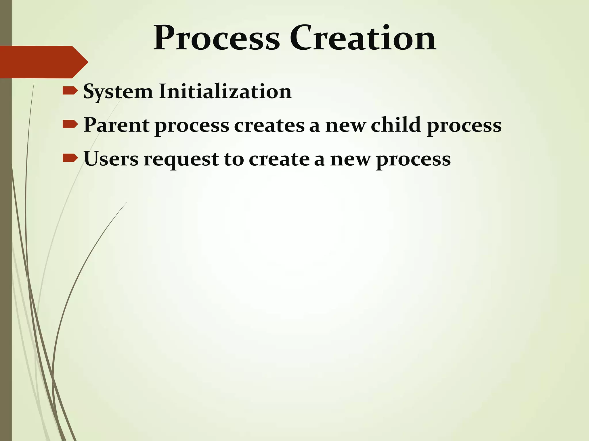 Process Creation
System Initialization
Parent process creates a new child process
Users request to create a new process
 