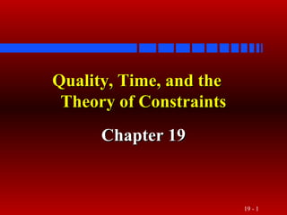 19 - 1
Quality, Time, and theQuality, Time, and the
Theory of ConstraintsTheory of Constraints
Chapter 19Chapter 19
 