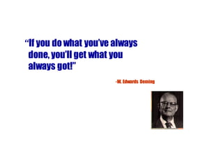 “If you do what you’ve always
 done, you’ll get what you
 always got!”
                       -­ W. Edwards Deming
 