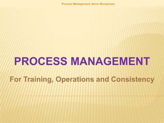PROCESS MANAGEMENT Process Management- Amon Munyaneza For Training, Operations and Consistency  