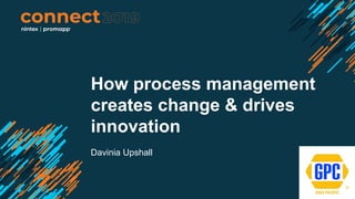 How process management
creates change & drives
innovation
Davinia Upshall
 