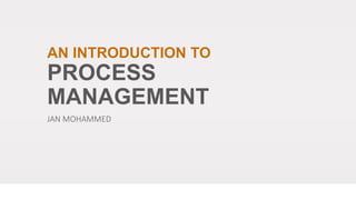 AN INTRODUCTION TO
PROCESS
MANAGEMENT
JAN MOHAMMED
 