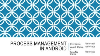 PROCESS MANAGEMENT
IN ANDROID
Shrey Verma 190101083
Mayank Chanda
k
190101052
Karan Raj
Sharma
190101043
 