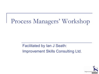 Process Managers’ Workshop


   Facilitated by Ian J Seath:
   Improvement Skills Consulting Ltd.
 