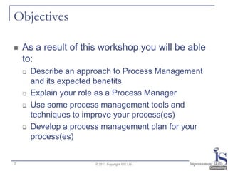 Objectives

   As a result of this workshop you will be able
    to:
       Describe an approach to Process Management
 ...