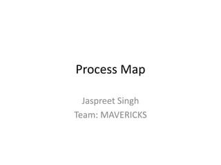 Process Map
Jaspreet Singh
Team: MAVERICKS
 