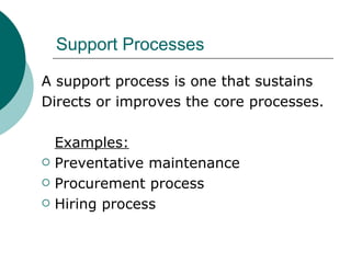 Support Processes A support process is one that sustains Directs or improves the core processes. Examples: Preventative maintenance Procurement process Hiring process 