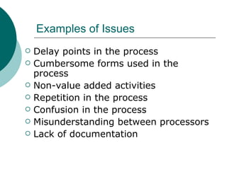 Examples of Issues Delay points in the process Cumbersome forms used in the process Non-value added activities Repetition in the process Confusion in the process Misunderstanding between processors Lack of documentation 
