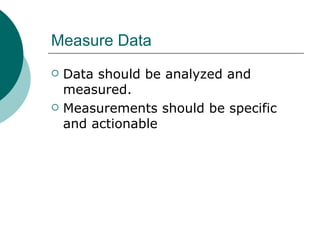 Measure Data Data should be analyzed and measured. Measurements should be specific and actionable  