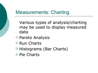 Measurements: Charting Various types of analysis/charting may be used to display measured data Pareto Analysis Run Charts Histograms (Bar Charts) Pie Charts 