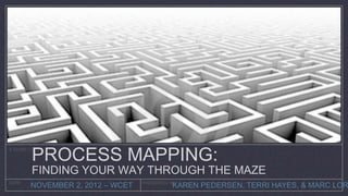 PROCESS MAPPING:
A GUIDE TO




         FINDING YOUR WAY THROUGH THE MAZE
DATE
        NOVEMBER 2, 2012 – WCET   PRESENTED BY
                                            KAREN PEDERSEN, TERRI HAYES, & MARC LOR
 