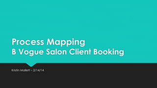 Process Mapping
B Vogue Salon Client Booking
Kristin Mallett – 2/14/14
 