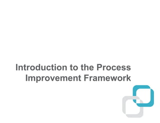 Introduction to the Process
Improvement Framework
 