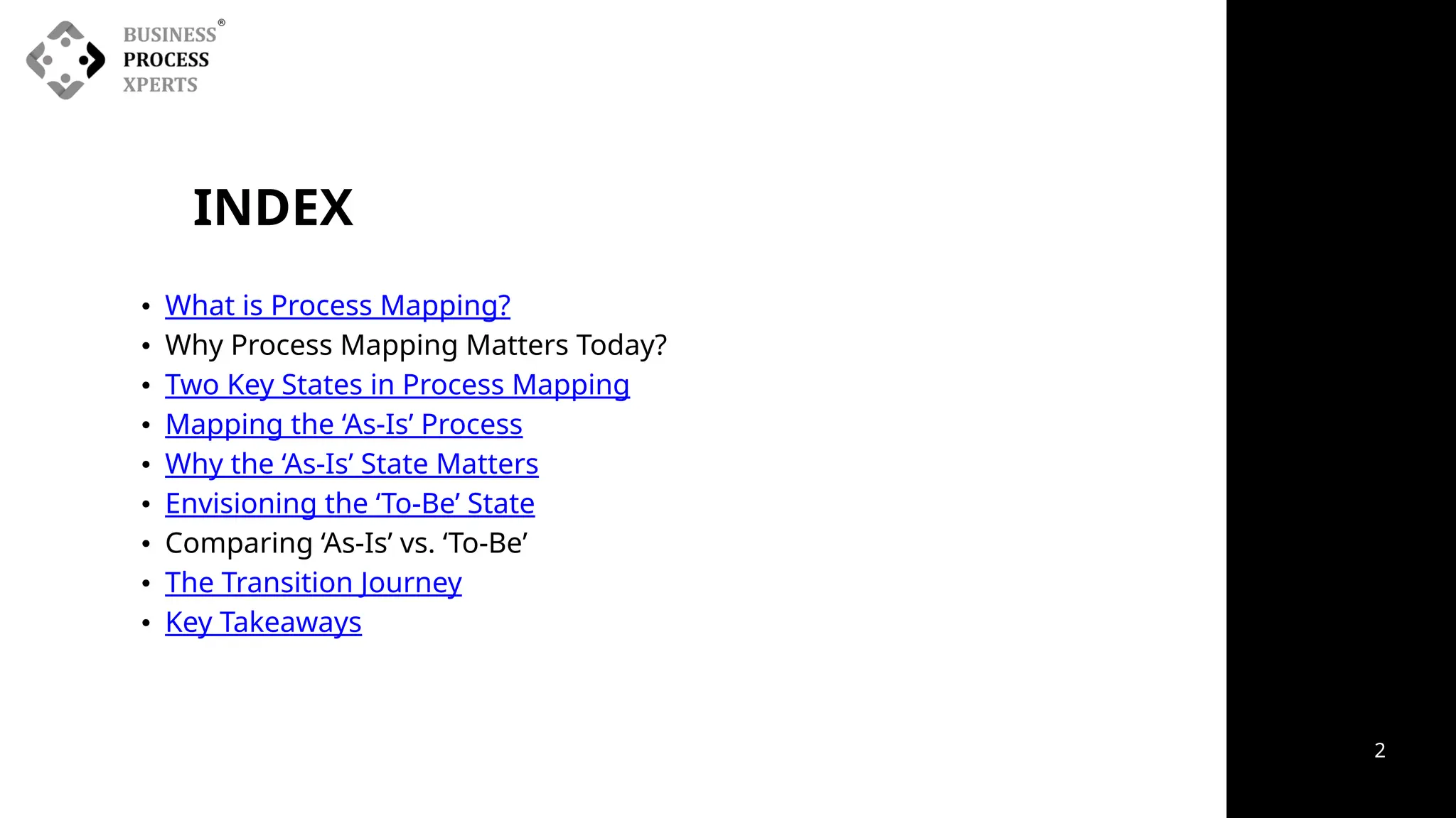 INDEX
• What is Process Mapping?
• Why Process Mapping Matters Today?
• Two Key States in Process Mapping
• Mapping the ‘As-Is’ Process
• Why the ‘As-Is’ State Matters
• Envisioning the ‘To-Be’ State
• Comparing ‘As-Is’ vs. ‘To-Be’
• The Transition Journey
• Key Takeaways
2
 