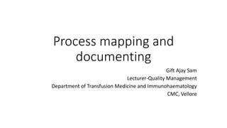 Process mapping and
documenting
Gift Ajay Sam
Lecturer-Quality Management
Department of Transfusion Medicine and Immunohaematology
CMC, Vellore
 