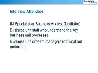 Interview Attendees
IM Specialist or Business Analyst (facilitator)
Business unit staff who understand the key
business unit processes
Business unit or team managers (optional but
preferred)
 