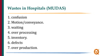 Wastes in Hospitals (MUDAS)
1. confusion
2. Motion/conveyance.
3. waiting
4. over processing
5. inventory.
6. defects
7. over production.
 