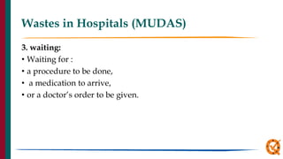 Wastes in Hospitals (MUDAS)
3. waiting:
• Waiting for :
• a procedure to be done,
• a medication to arrive,
• or a doctor’s order to be given.
 