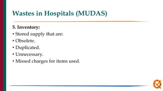 Wastes in Hospitals (MUDAS)
5. Inventory:
• Stored supply that are:
• Obsolete.
• Duplicated.
• Unnecessary.
• Missed charges for items used.
 