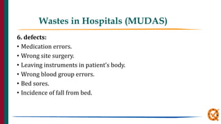 Wastes in Hospitals (MUDAS)
6. defects:
• Medication errors.
• Wrong site surgery.
• Leaving instruments in patient’s body.
• Wrong blood group errors.
• Bed sores.
• Incidence of fall from bed.
 