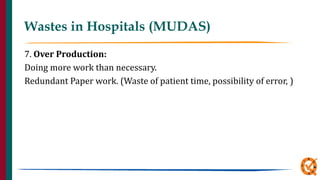 Wastes in Hospitals (MUDAS)
7. Over Production:
Doing more work than necessary.
Redundant Paper work. (Waste of patient time, possibility of error, )
 