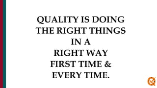 QUALITY IS DOING
THE RIGHT THINGS
IN A
RIGHT WAY
FIRST TIME &
EVERY TIME.
 