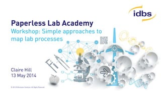 © 2014 ID Business Solutions. All Rights Reserved
Paperless Lab Academy
Workshop: Simple approaches to
map lab processes
Claire Hill
13 May 2014
 