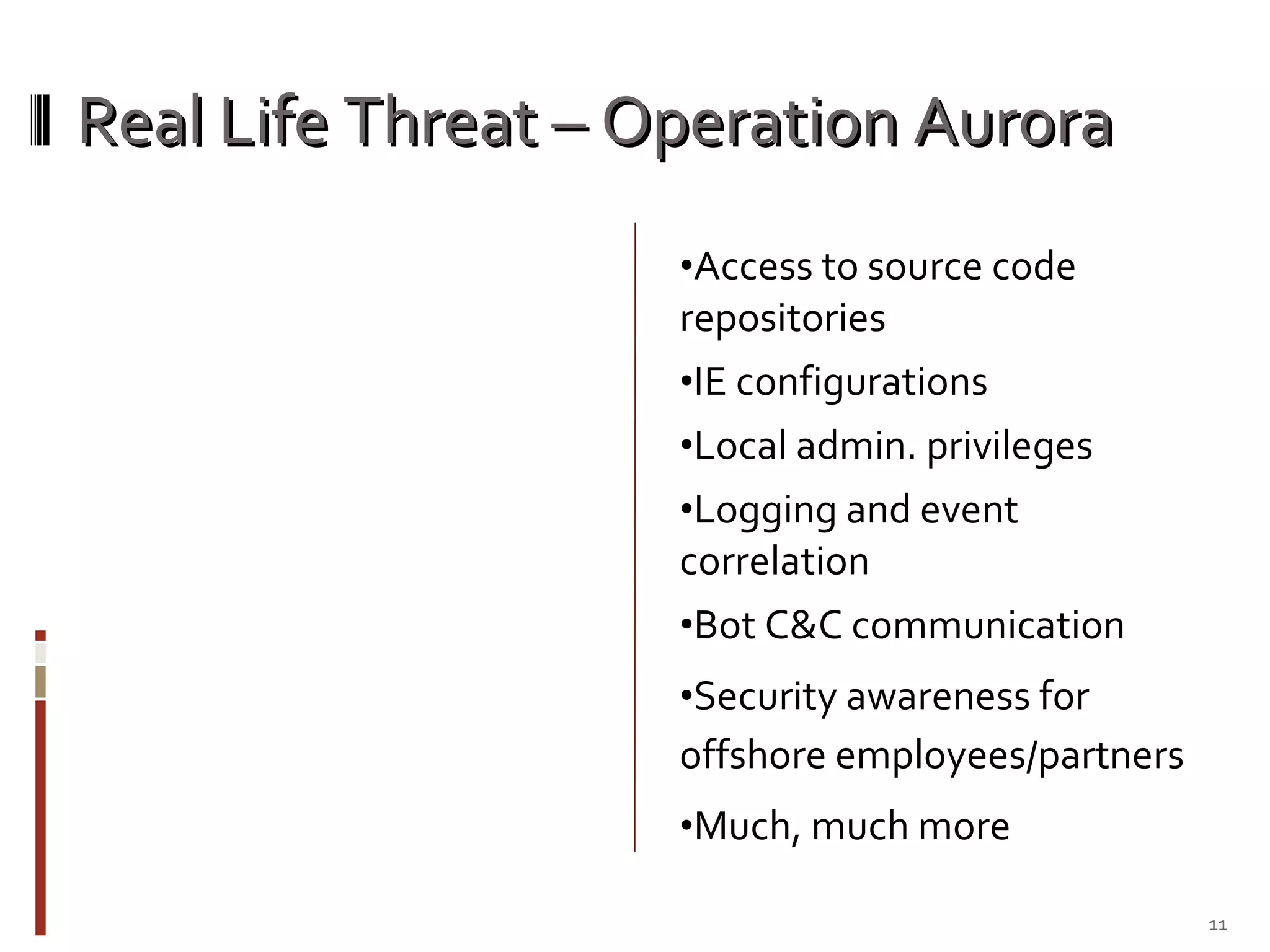 Real Life Threat – Operation Aurora Access to source code repositories  IE configurations Local admin. privileges Logging and event correlation Bot C&C communication Security awareness for offshore employees/partners Much, much more 