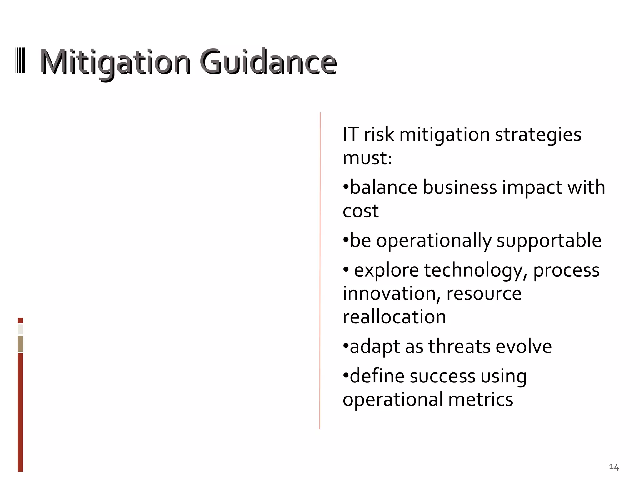 Mitigation Guidance IT risk mitigation strategies must: balance business impact with cost  be operationally supportable explore technology, process innovation, resource reallocation adapt as threats evolve define success using operational metrics 