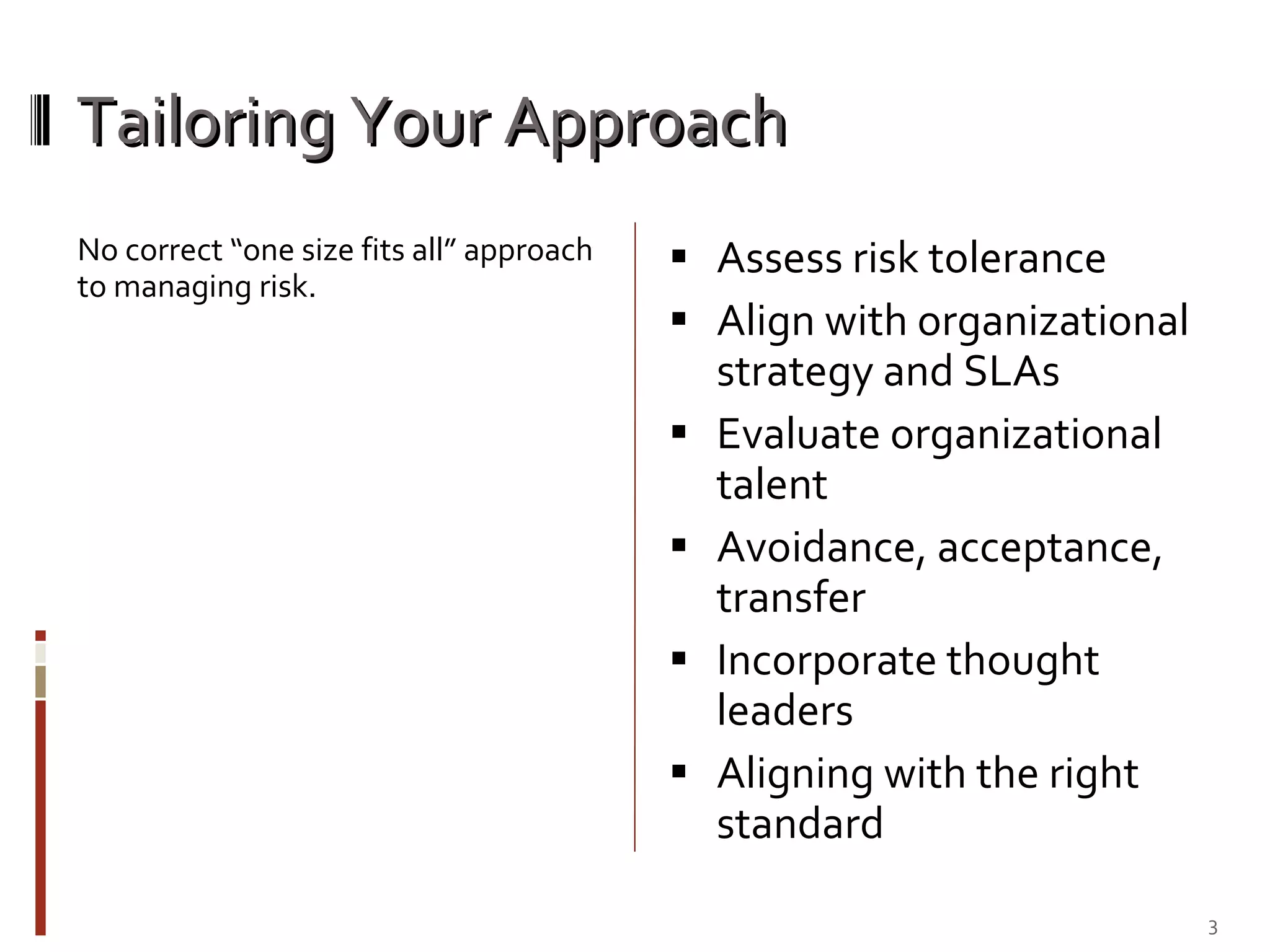 Tailoring Your Approach No correct “one size fits all” approach to managing risk. Assess risk tolerance Align with organizational strategy and SLAs Evaluate organizational talent Avoidance, acceptance, transfer Incorporate thought leaders Aligning with the right  standard 