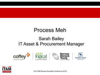 The ITAM Review Australia Conference 2018
Process Meh
Sarah Bailey
IT Asset & Procurement Manager
 