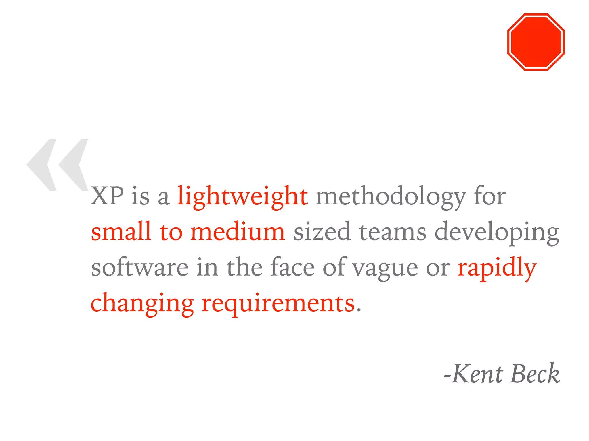« XP is a lightweight methodology for
small to medium sized teams developing
software in the face of vague or rapidly
changing requirements.
-Kent Beck
 