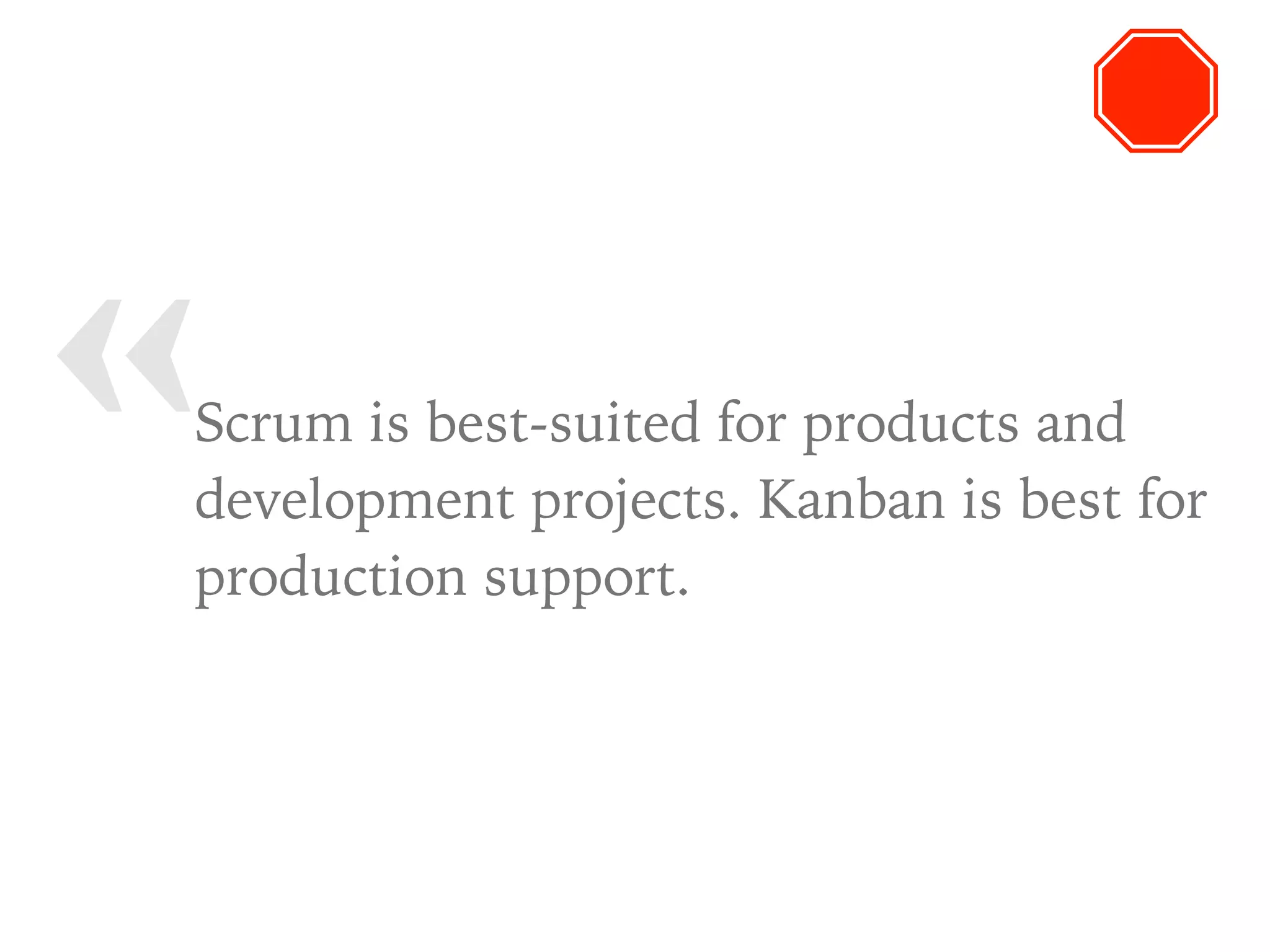 « Scrum is best-suited for products and
development projects. Kanban is best for
production support.
 