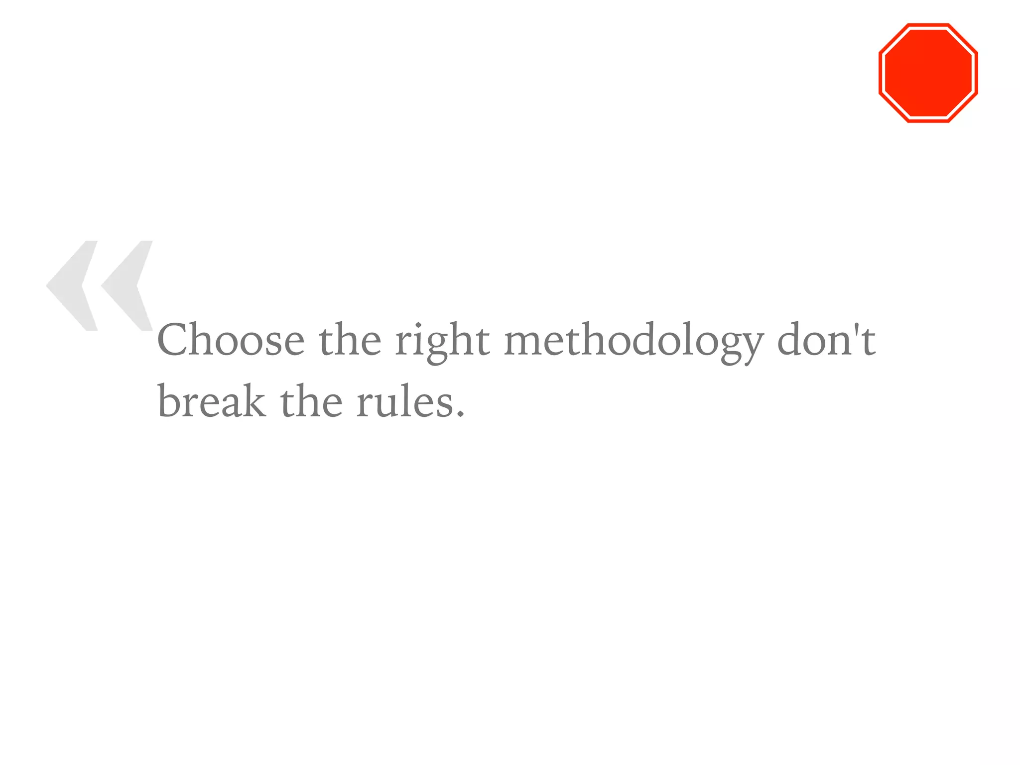 « Choose the right methodology don't
break the rules.
 