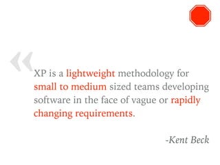 « XP is a lightweight methodology for
small to medium sized teams developing
software in the face of vague or rapidly
changing requirements.
-Kent Beck
 