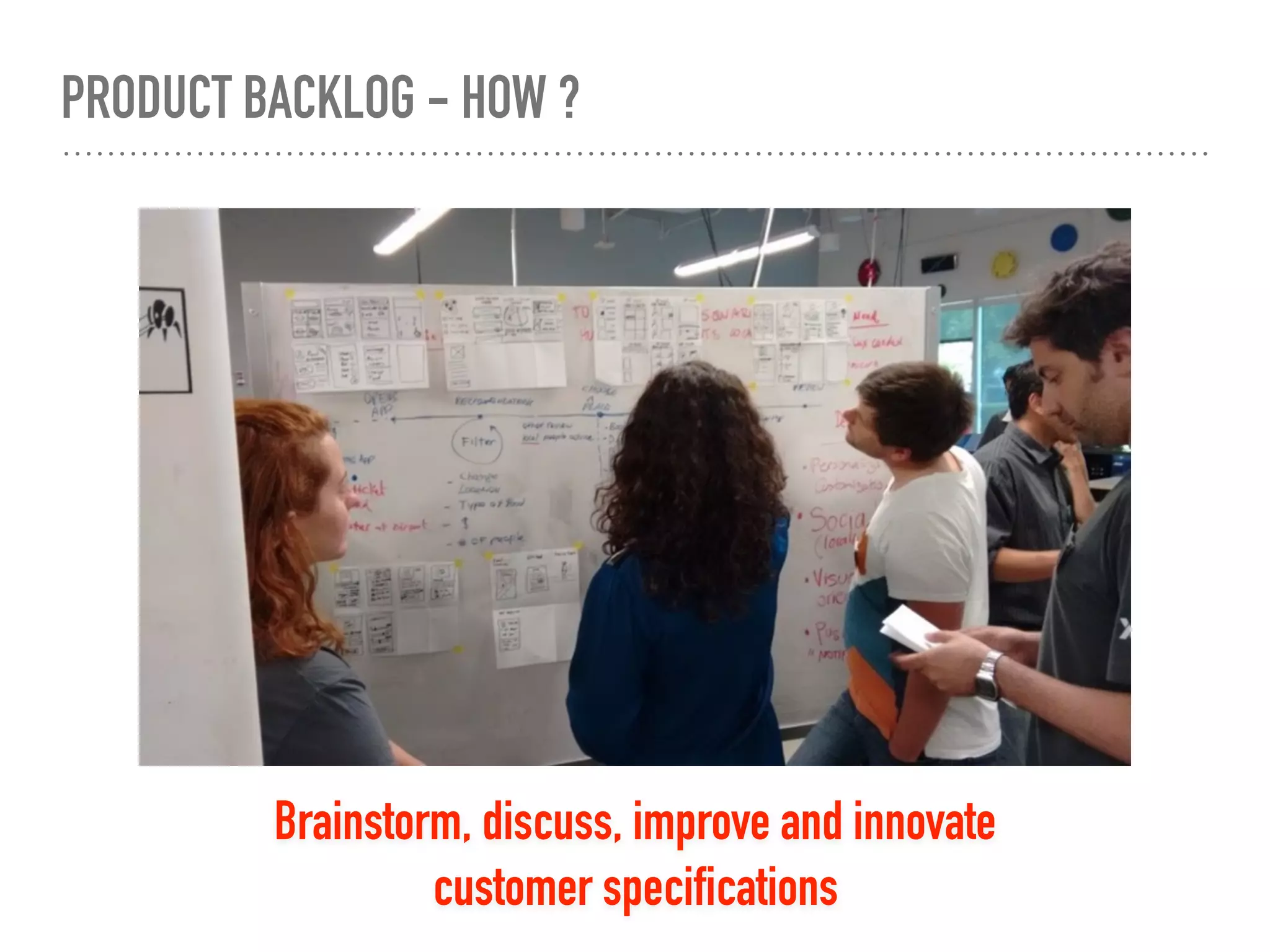 PRODUCT BACKLOG - HOW ?
Brainstorm, discuss, improve and innovate
customer specifications
 