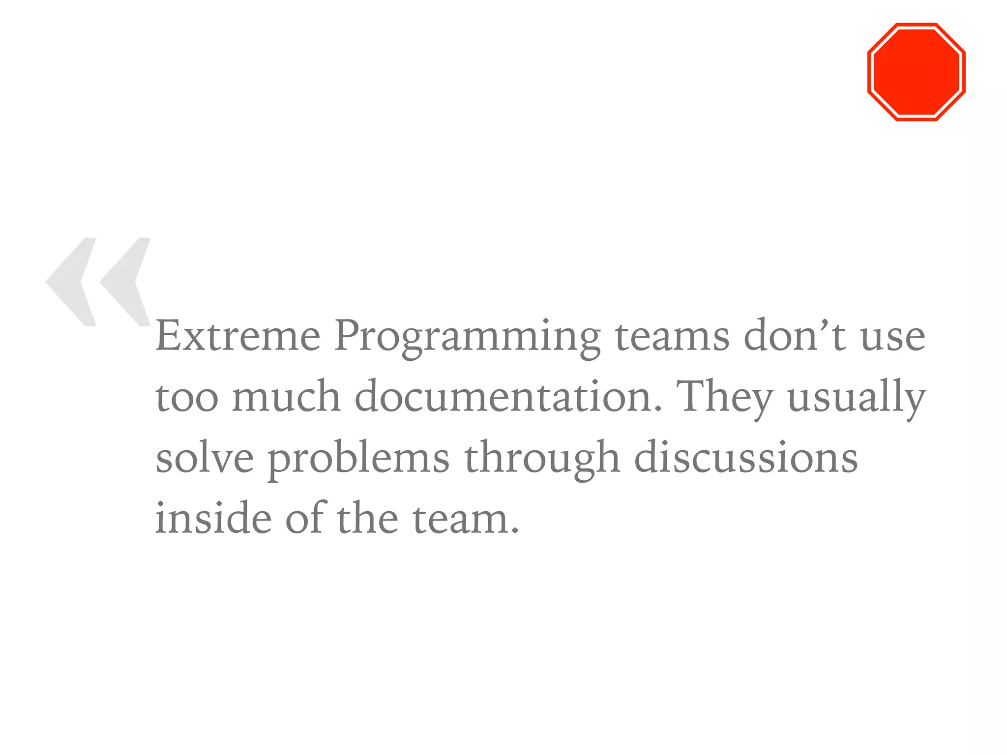 « Extreme Programming teams don’t use
too much documentation. They usually
solve problems through discussions
inside of the team.
 