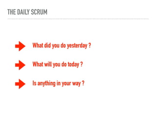 THE DAILY SCRUM
What did you do yesterday ?
What will you do today ?
Is anything in your way ?
 