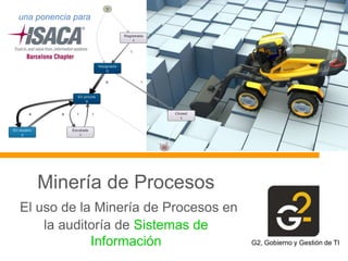 una ponencia para

Minería de Procesos
El uso de la Minería de Procesos en
la auditoría de Sistemas de
Información

G2, Gobierno y Gestión de TI

 